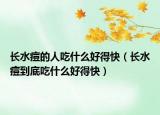 长水痘的人吃什么好得快（长水痘到底吃什么好得快）
