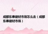成都东泰建材市场怎么去（成都东泰建材市场）
