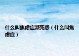 什么叫焦虑症濒死感（什么叫焦虑症）