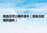 高血压可以喝药酒不（高血压能喝药酒吗）