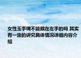 女性玉手镯不能戴在左手的吗 其实有一定的讲究具体情况详细内容介绍