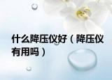 什么降压仪好（降压仪有用吗）