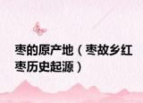 枣的原产地（枣故乡红枣历史起源）