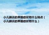 小儿肺炎的早期症状有什么特点（小儿肺炎的早期症状有什么）
