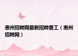 惠州招聘网最新招聘普工（惠州招聘网）