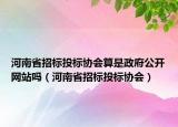 河南省招标投标协会算是政府公开网站吗（河南省招标投标协会）
