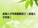 金湖人才市场最新招工（金湖人才市场）