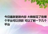 今日最新更新内容 大数据花了在哪个平台可以贷款 可以了解一下几个平台
