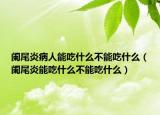 阑尾炎病人能吃什么不能吃什么（阑尾炎能吃什么不能吃什么）