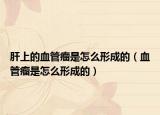 肝上的血管瘤是怎么形成的（血管瘤是怎么形成的）