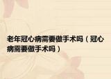 老年冠心病需要做手术吗（冠心病需要做手术吗）
