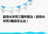 股骨头坏死三期咋医治（股骨头坏死3期应怎么治）