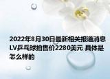 2022年8月30日最新相关报道消息 LV乒乓球拍售价2280美元 具体是怎么样的