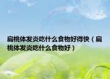 扁桃体发炎吃什么食物好得快（扁桃体发炎吃什么食物好）