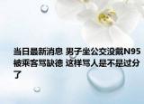 当日最新消息 男子坐公交没戴N95被乘客骂缺德 这样骂人是不是过分了