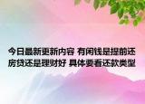 今日最新更新内容 有闲钱是提前还房贷还是理财好 具体要看还款类型