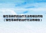 慢性荨麻疹的治疗方法有哪些药物（慢性荨麻疹的治疗方法有哪些）