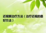 近视眼治疗方法（治疗近视的最好方法）