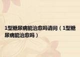 1型糖尿病能治愈吗请问（1型糖尿病能治愈吗）