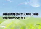 胰腺癌腹部积水怎么办啊（胰腺癌腹部积水怎么办）