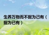 生养万物而不据为己有（据为已有）