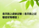 春天脸上皮肤过敏（春天脸上过敏症状有哪些）