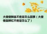 大便便鲜血不疼是怎么回事（大便便血鲜红不疼是怎么了）
