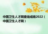 中国卫生人才网查询成绩2022（中国卫生人才网）