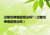 过敏性哮喘能根治吗?（过敏性哮喘能根治吗）
