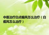 中医治疗白点癫风怎么治疗（白癜风怎么治疗）