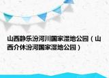 山西静乐汾河川国家湿地公园（山西介休汾河国家湿地公园）