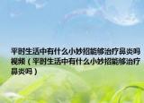 平时生活中有什么小妙招能够治疗鼻炎吗视频（平时生活中有什么小妙招能够治疗鼻炎吗）