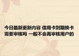 今日最新更新内容 信用卡到期换卡需要审核吗 一般不会再审核用户的