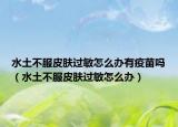 水土不服皮肤过敏怎么办有疫苗吗（水土不服皮肤过敏怎么办）