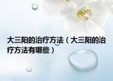 大三阳的治疗方法（大三阳的治疗方法有哪些）