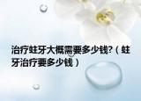 治疗蛀牙大概需要多少钱?（蛀牙治疗要多少钱）