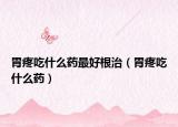 胃疼吃什么药最好根治（胃疼吃什么药）