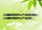 上海国际网购中心产业园区地址（上海国际网购中心产业园区）