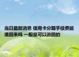当日最新消息 信用卡分期手续费能退回来吗 一般是可以追回的