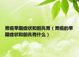 胃癌早期症状和前兆胃（胃癌的早期症状和前兆有什么）