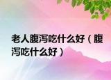 老人腹泻吃什么好（腹泻吃什么好）
