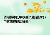请问桥本氏甲状腺炎能治好吗（甲状腺炎能治好吗）
