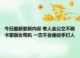 今日最新更新内容 老人坐公交不刷卡掌掴女司机 一言不合便动手打人