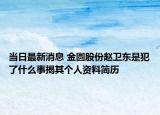 当日最新消息 金圆股份赵卫东是犯了什么事揭其个人资料简历