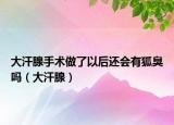 大汗腺手术做了以后还会有狐臭吗（大汗腺）