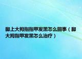 脚上大拇指指甲发黑怎么回事（脚大拇指甲发黑怎么治疗）