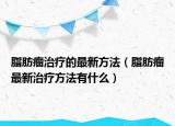 脂肪瘤治疗的最新方法（脂肪瘤最新治疗方法有什么）
