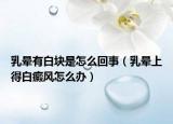 乳晕有白块是怎么回事（乳晕上得白癜风怎么办）