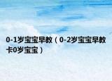 0-1岁宝宝早教（0-2岁宝宝早教卡0岁宝宝）