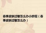 春季皮肤过敏怎么办小妙招（春季皮肤过敏怎么办）